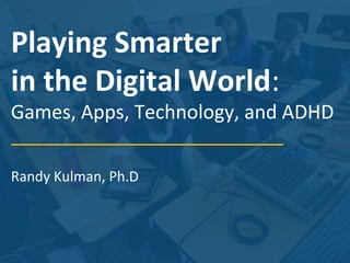 Playing Smarter
in the Digital World:

Games, Apps, Technology, and ADHD
Randy Kulman, Ph.D

 