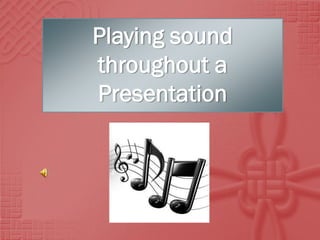 Playing sound
throughout a
Presentation
 