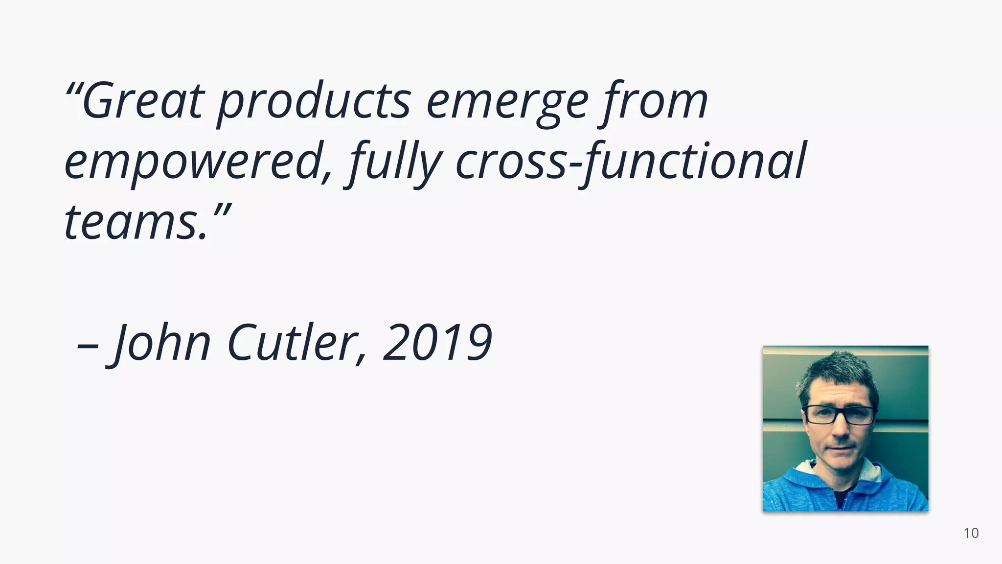 “Great products emerge from
empowered, fully cross-functional
teams.”
– John Cutler, 2019
10
 
