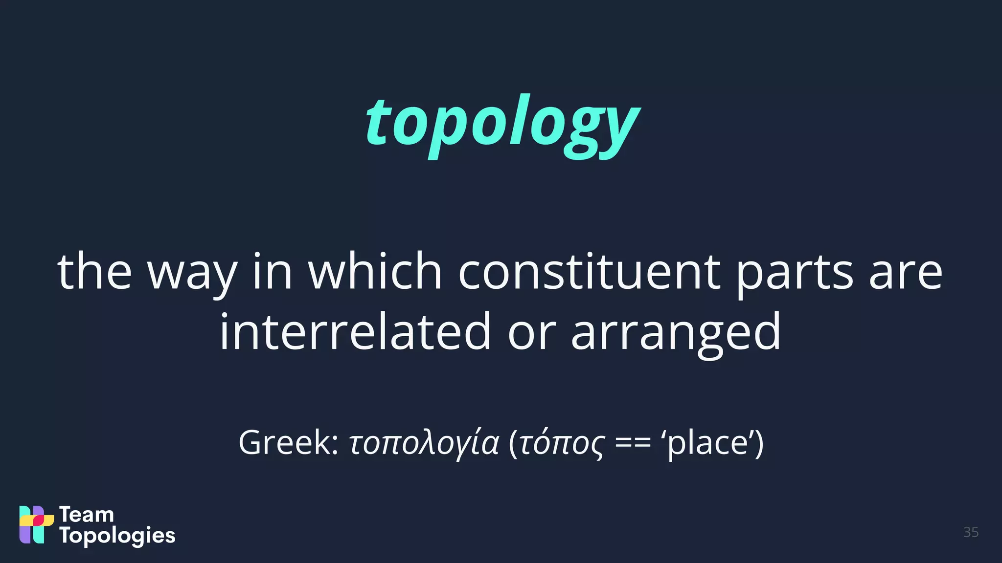 topology
the way in which constituent parts are
interrelated or arranged
Greek: τοπολογία (τόπος == ‘place’)
35
 