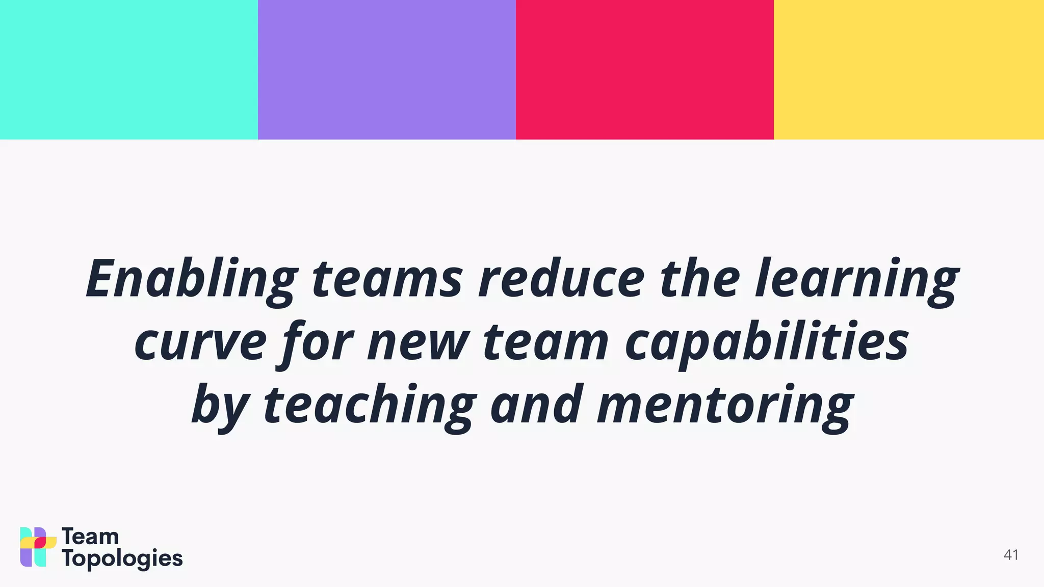 41
Enabling teams reduce the learning
curve for new team capabilities
by teaching and mentoring
 