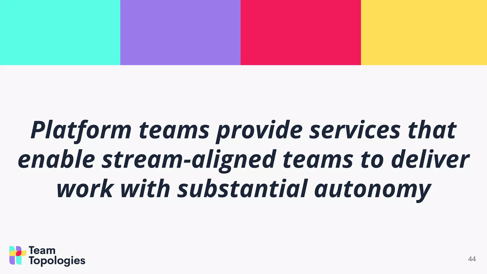 44
Platform teams provide services that
enable stream-aligned teams to deliver
work with substantial autonomy
 