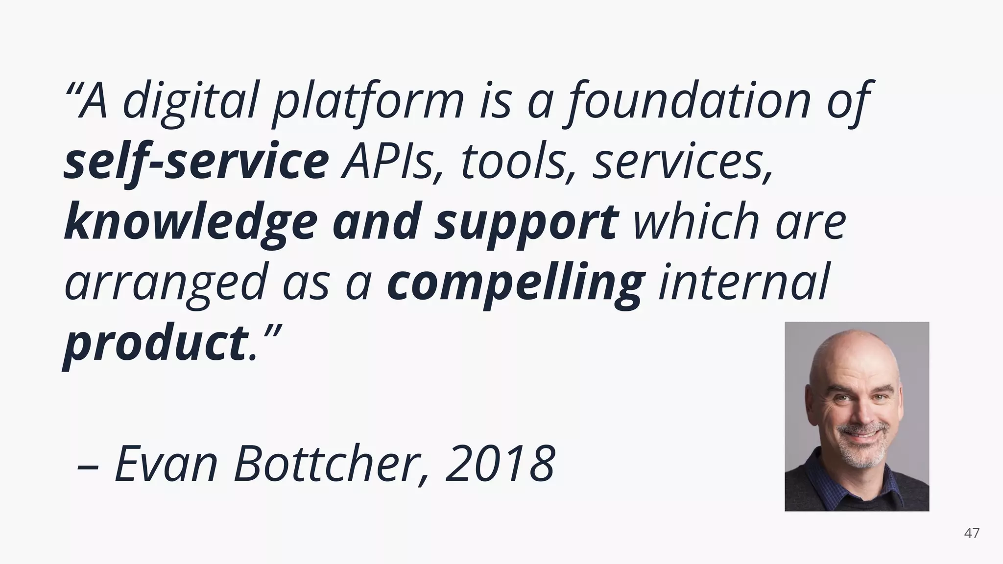 “A digital platform is a foundation of
self-service APIs, tools, services,
knowledge and support which are
arranged as a compelling internal
product.”
– Evan Bottcher, 2018
47
 