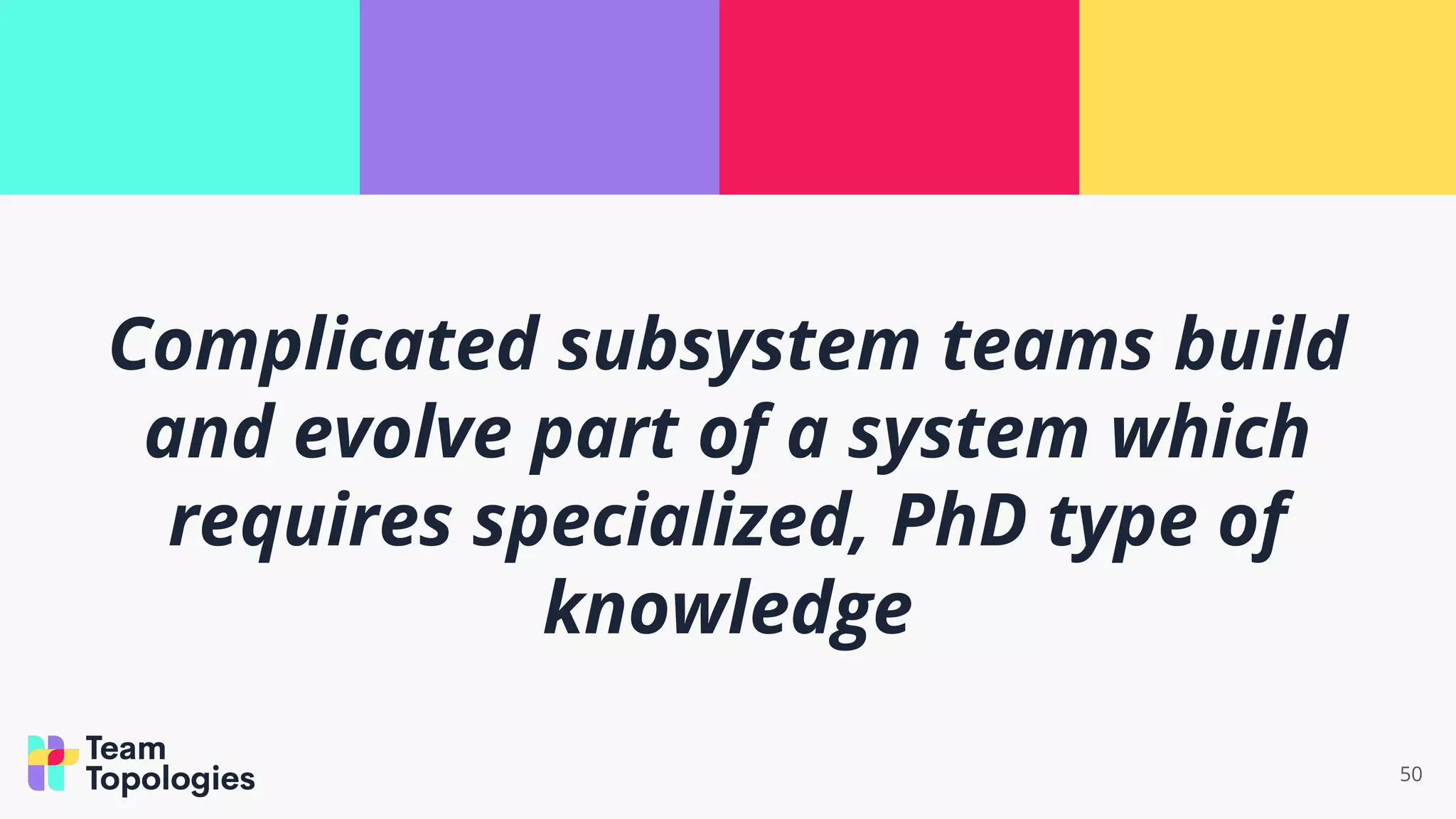 50
Complicated subsystem teams build
and evolve part of a system which
requires specialized, PhD type of
knowledge
 