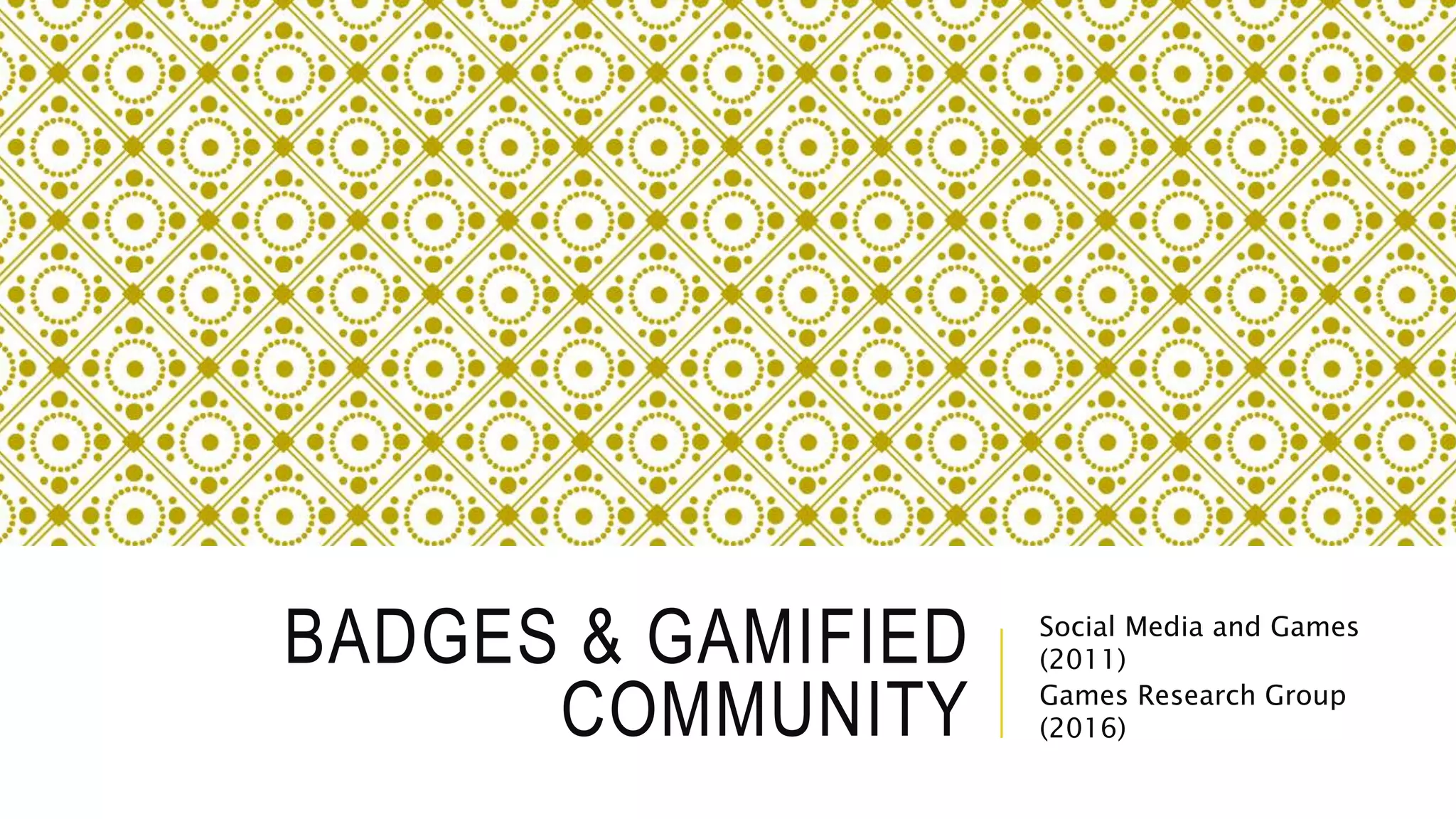BADGES & GAMIFIED
COMMUNITY
Social Media and Games
(2011)
Games Research Group
(2016)
 