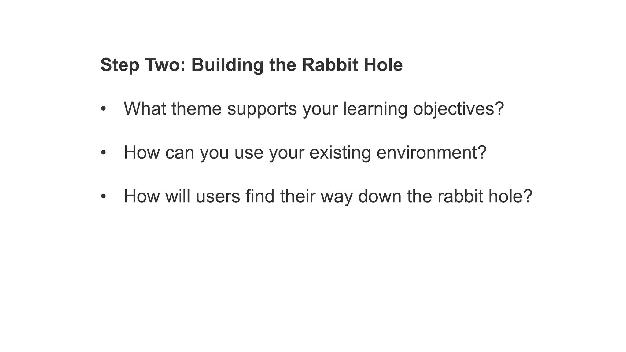 Step Two: Building the Rabbit Hole
• What theme supports your learning objectives?
• How can you use your existing environment?
• How will users find their way down the rabbit hole?
 