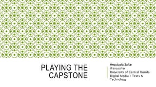 PLAYING THE
CAPSTONE
Anastasia Salter
@anasalter
University of Central Florida
Digital Media / Texts &
Technology
 