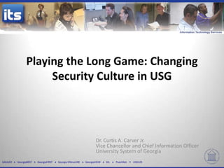Playing the Long Game: Changing
                     Security Culture in USG




                                                                 Dr. Curtis A. Carver Jr.
                                                                 Vice Chancellor and Chief Information Officer
                                                                 University System of Georgia
GALILEO   GeorgiaBEST   GeorgiaFIRST   Georgia ONmyLINE   GeorgiaVIEW   GIL   PeachNet   USG123
 