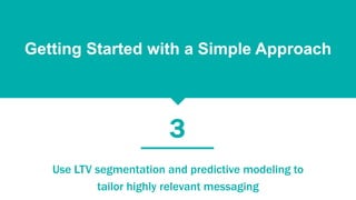 Use LTV segmentation and predictive modeling to
tailor highly relevant messaging
Getting Started with a Simple Approach
3
 