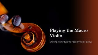 Playing the Macro
Violin
Shifting from "Ego" to "Eco-System" Being
 