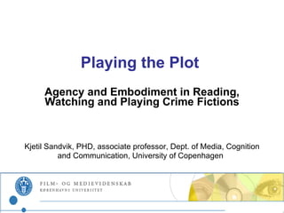 Playing the Plot  Agency and Embodiment in Reading, Watching and Playing Crime Fictions Kjetil Sandvik, PHD,  associate professor, Dept. of Media, Cognition and Communication, University of Copenhagen   