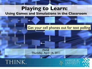 Playing to Learn:  Using Games and Simulations in the Classroom PAGE Thursday, April 14, 2011 Get your cell phones out for text polling 