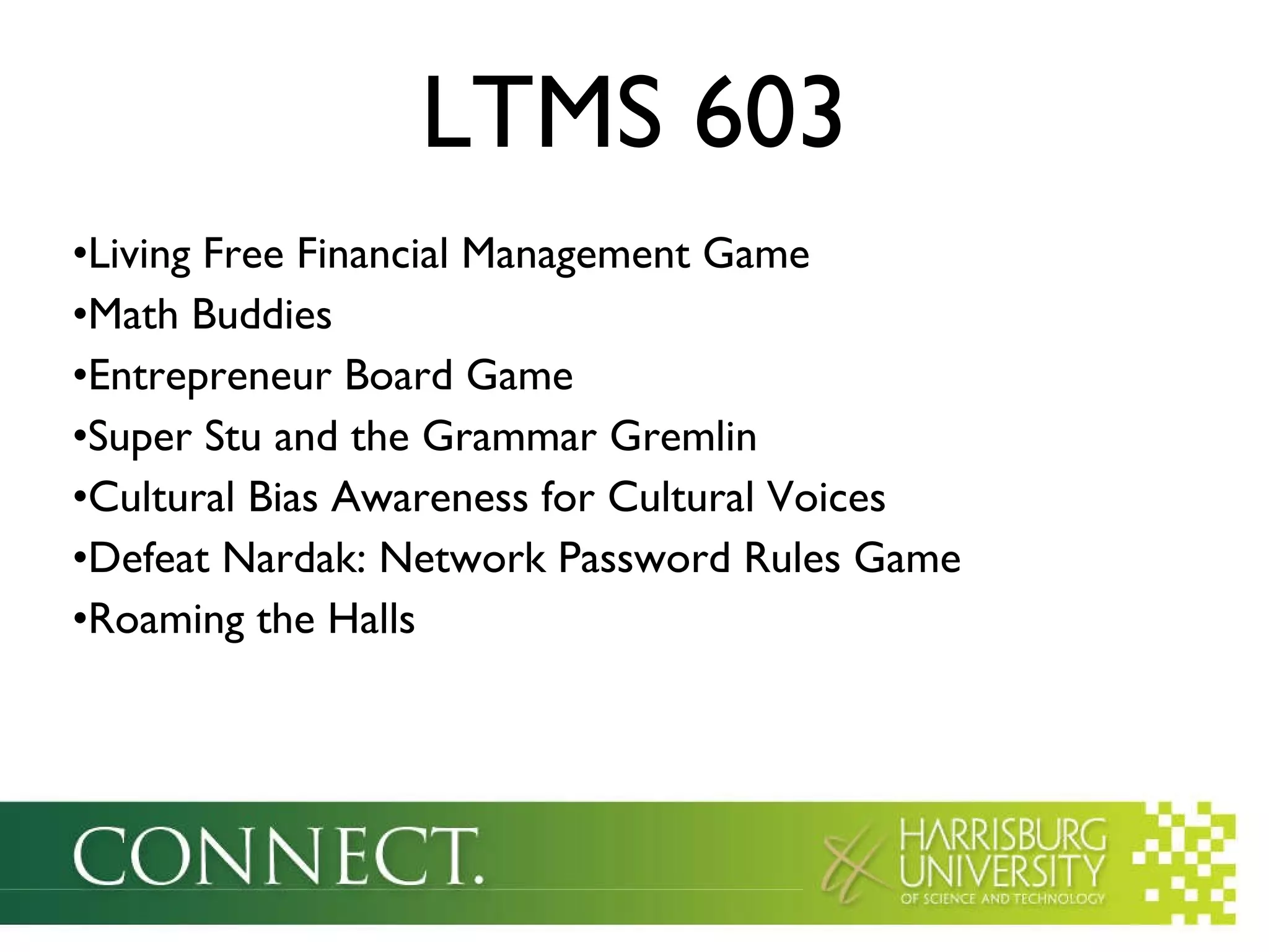 Living Free Financial Management Game Math Buddies Entrepreneur Board Game Super Stu and the Grammar Gremlin Cultural Bias Awareness for Cultural Voices Defeat Nardak: Network Password Rules Game Roaming the Halls LTMS 603 