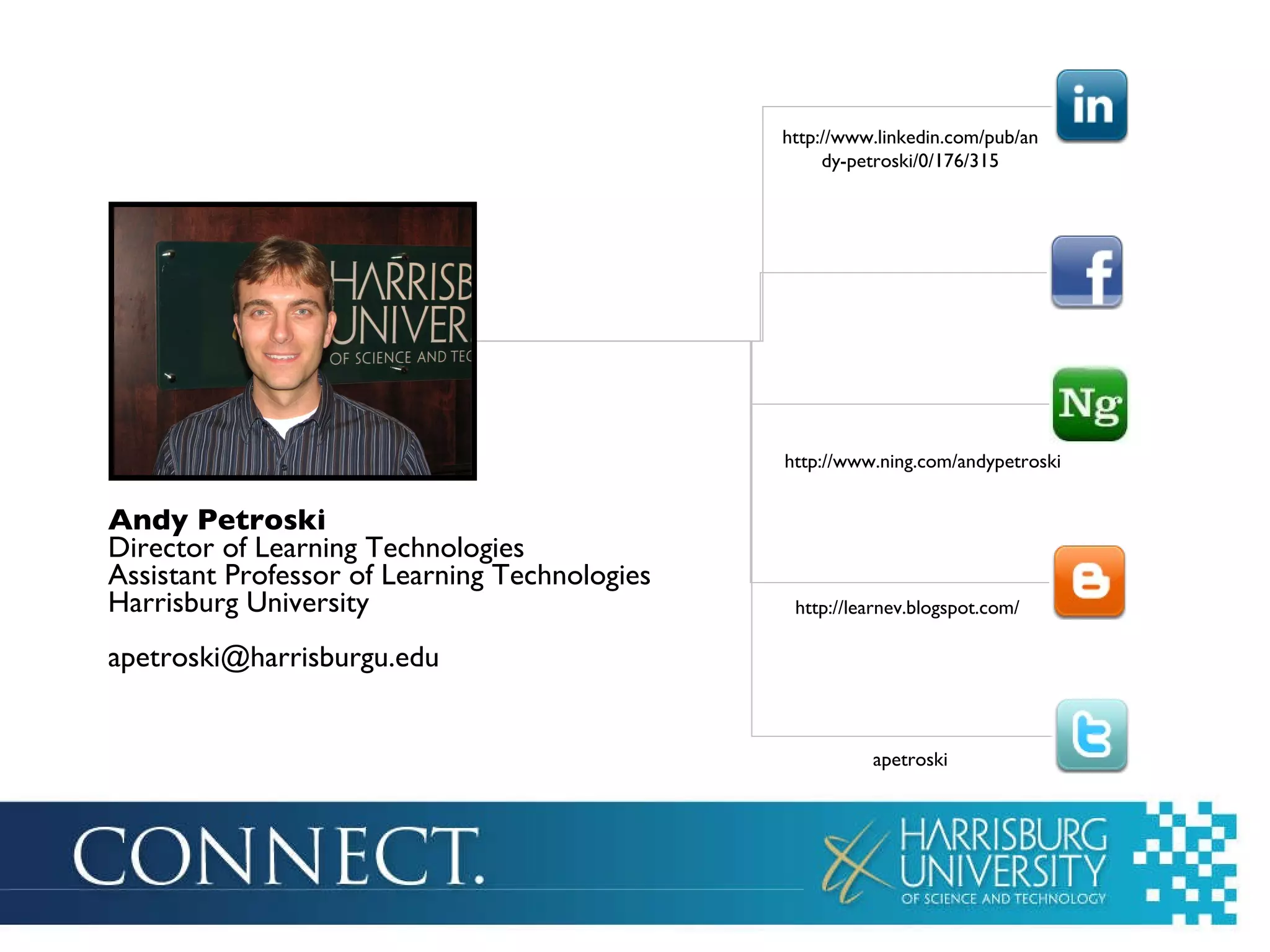 Andy Petroski Director of Learning Technologies Assistant Professor of Learning Technologies Harrisburg University [email_address] http://www.linkedin.com/pub/andy-petroski/0/176/315 http://www.ning.com/andypetroski http://learnev.blogspot.com/ apetroski 