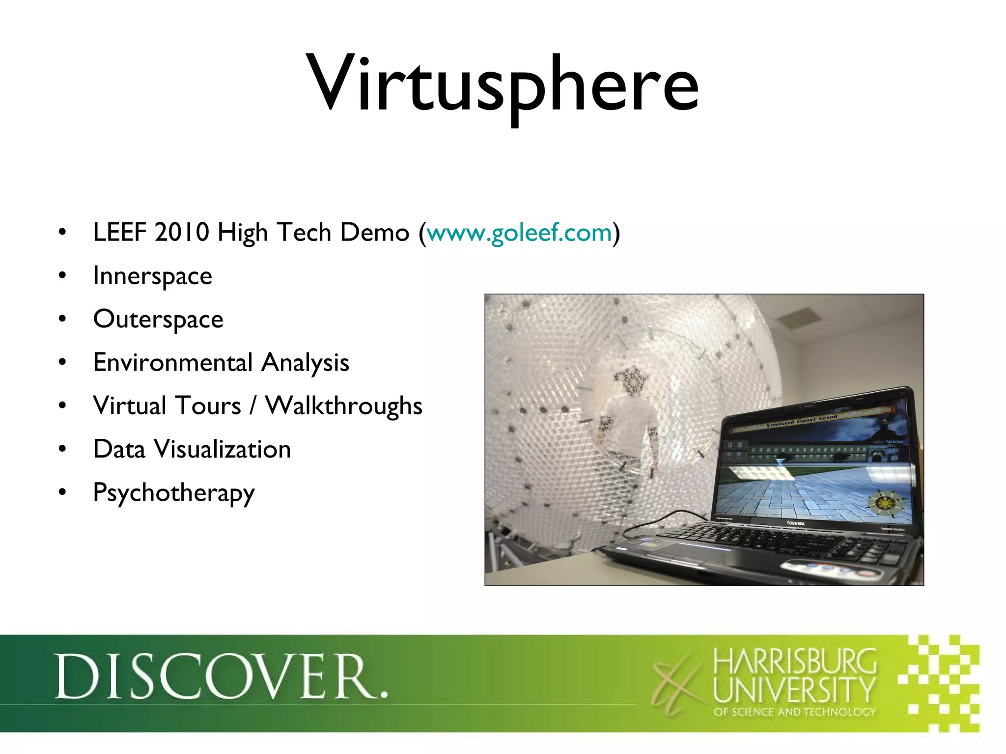 Virtusphere LEEF 2010 High Tech Demo ( www.goleef.com ) Innerspace Outerspace Environmental Analysis Virtual Tours / Walkthroughs Data Visualization Psychotherapy 