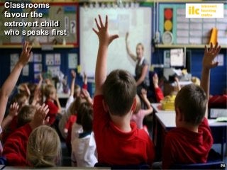 Classrooms 
favour the 
extrovert child 
who speaks first 
 