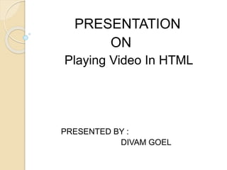 PRESENTATION
ON
Playing Video In HTML
PRESENTED BY :
DIVAM GOEL
 