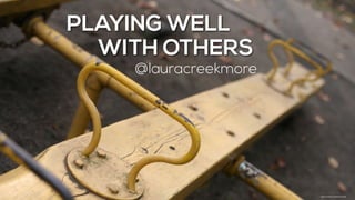 PLAYING WELL
WITH OTHERS
@lauracreekmore
https://www.ﬂickr.com/photos/cho45/
 