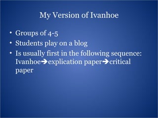 My Version of Ivanhoe Groups of 4-5 Students play on a blog Is usually first in the following sequence: Ivanhoe  explication paper  critical paper 
