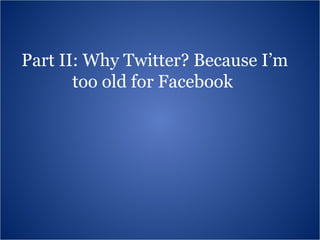 Part II: Why Twitter? Because I’m too old for Facebook  