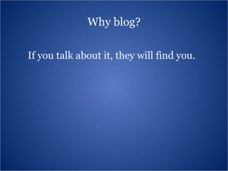 Why blog? If you talk about it, they will find you. 