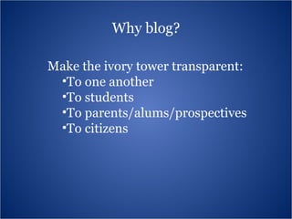 Why blog? Make the ivory tower transparent:  To one another To students To parents/alums/prospectives To citizens  