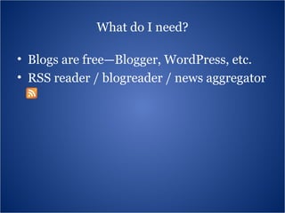 What do I need? Blogs are free—Blogger, WordPress, etc. RSS reader / blogreader / news aggregator 
