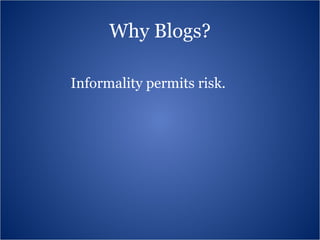 Why Blogs? Informality permits risk. 