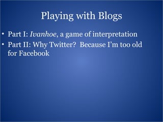 Playing with Blogs Part I:  Ivanhoe , a game of interpretation Part II: Why Twitter?  Because I’m too old for Facebook 