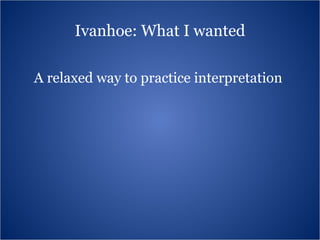 Ivanhoe: What I wanted A relaxed way to practice interpretation 