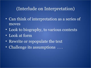 (Interlude on Interpretation) Can think of interpretation as a series of moves Look to biography, to various contexts Look at form Rewrite or repopulate the text Challenge its assumptions  . . .  