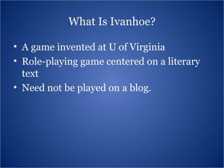 What Is Ivanhoe? A game invented at U of Virginia Role-playing game centered on a literary text Need not be played on a blog. 