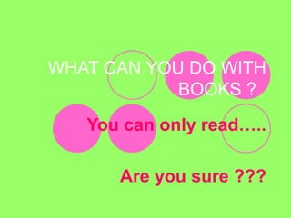 WHAT CAN YOU DO WITH
            BOOKS ?
   You can only read…..

      Are you sure ???
 