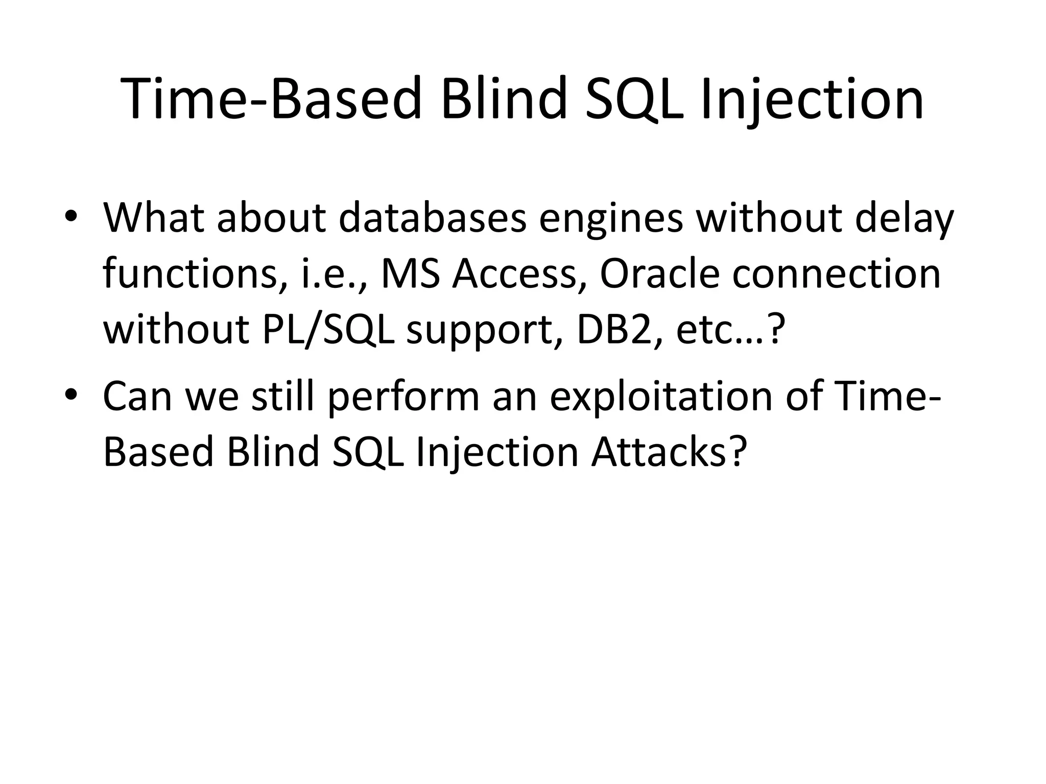 Time-Based Blind SQL InjectionWhat about databases engines without delay functions, i.e., MS Access, Oracle connection without PL/SQL support, DB2, etc…?Can we still perform an exploitation of Time-Based Blind SQL Injection Attacks?