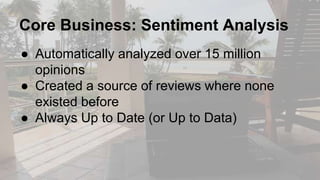 Core Business: Sentiment Analysis
● Automatically analyzed over 15 million
opinions
● Created a source of reviews where none
existed before
● Always Up to Date (or Up to Data)
 