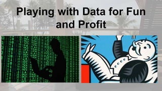 Playing with Data for Fun
and Profit
 