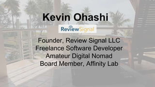 Kevin Ohashi
Founder, Review Signal LLC
Freelance Software Developer
Amateur Digital Nomad
Board Member, Affinity Lab
 
