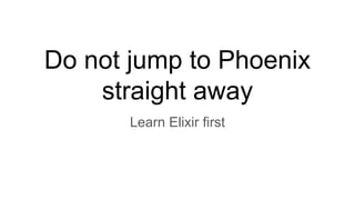 Do not jump to Phoenix
straight away
Learn Elixir first
 