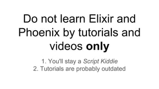 Do not learn Elixir and
Phoenix by tutorials and
videos only
1. You'll stay a Script Kiddie
2. Tutorials are probably outdated
 