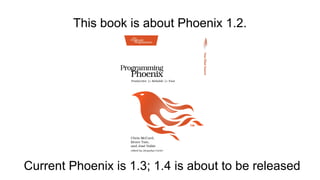 This book is about Phoenix 1.2.
Current Phoenix is 1.3; 1.4 is about to be released
 