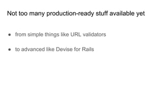 Not too many production-ready stuff available yet
● from simple things like URL validators
● to advanced like Devise for Rails
 