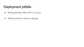Deployment pitfalls
● Erlang binaries: Mac OS X vs Linux
● Erlang versions: brew vs apt-get
 