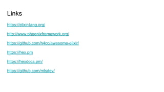 Links
https://elixir-lang.org/
http://www.phoenixframework.org/
https://github.com/h4cc/awesome-elixir/
https://hex.pm
https://hexdocs.pm/
https://github.com/mlsdev/
 