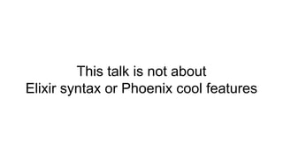 This talk is not about
Elixir syntax or Phoenix cool features
 