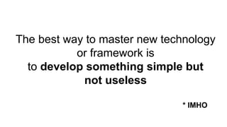 The best way to master new technology
or framework is
to develop something simple but
not useless
* IMHO
 