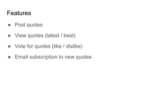 ● Post quotes
● View quotes (latest / best)
● Vote for quotes (like / dislike)
● Email subscription to new quotes
Features
 