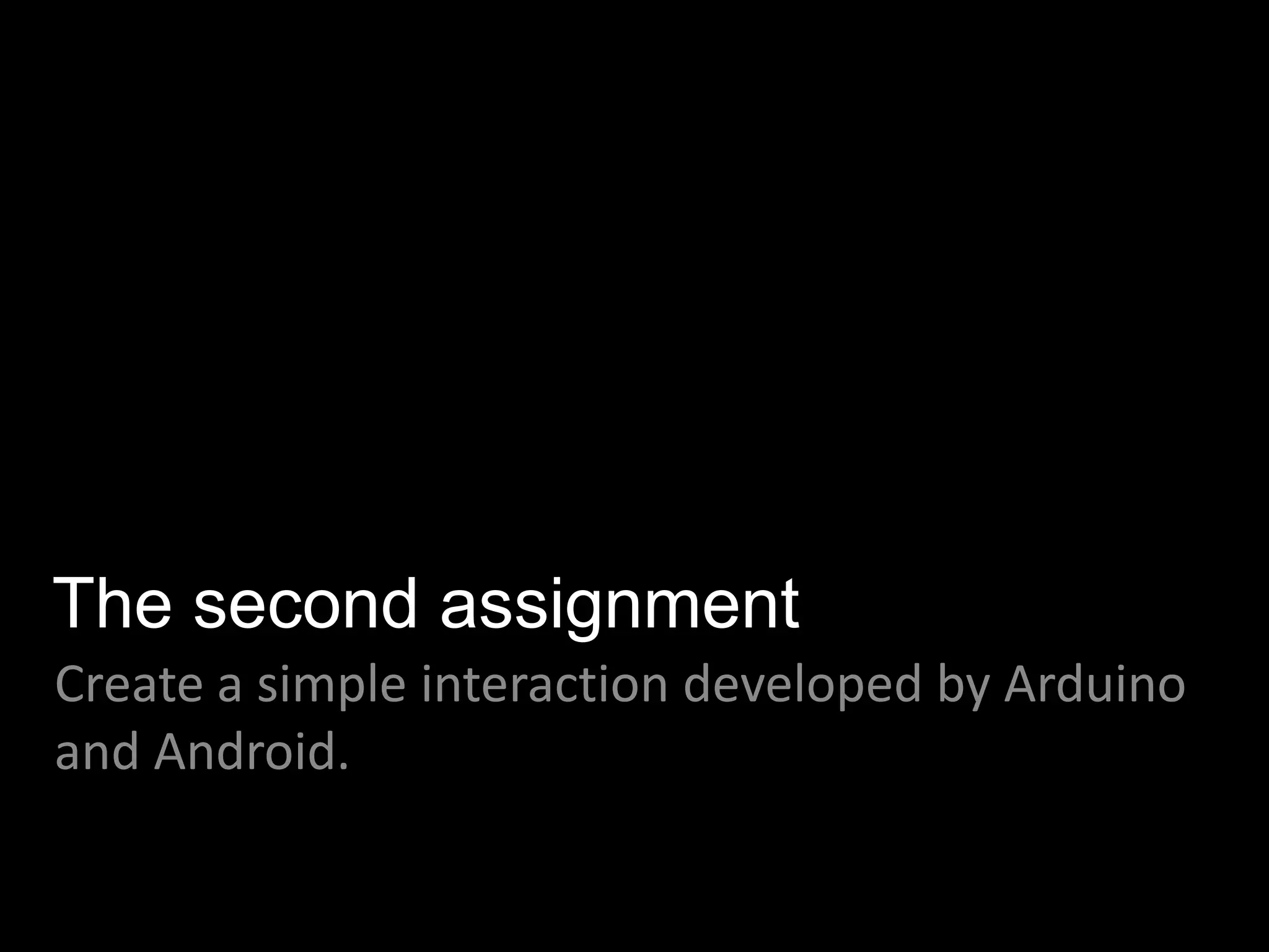 The second assignment
Create a simple interaction developed by Arduino
and Android.
 