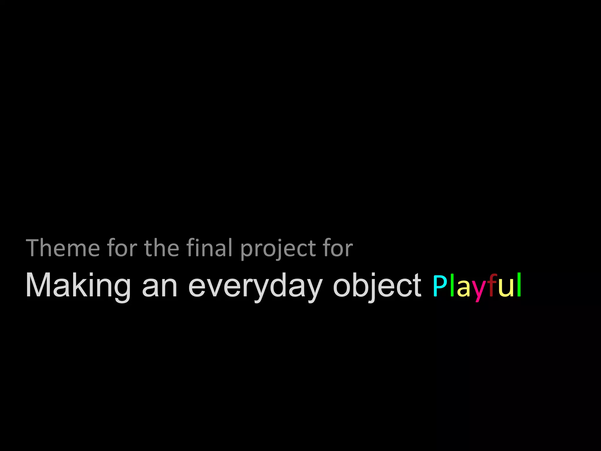 Theme for the final project for
Making an everyday object Playful
 