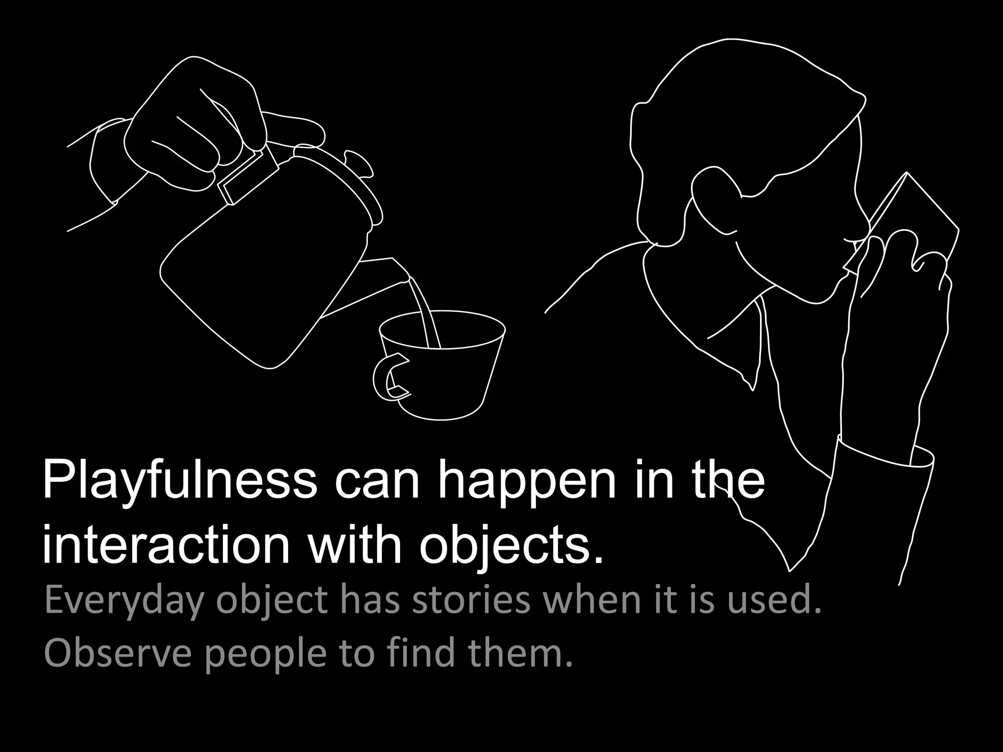 Playfulness can happen in the
interaction with objects.
Everyday object has stories when it is used.
Observe people to find them.
 