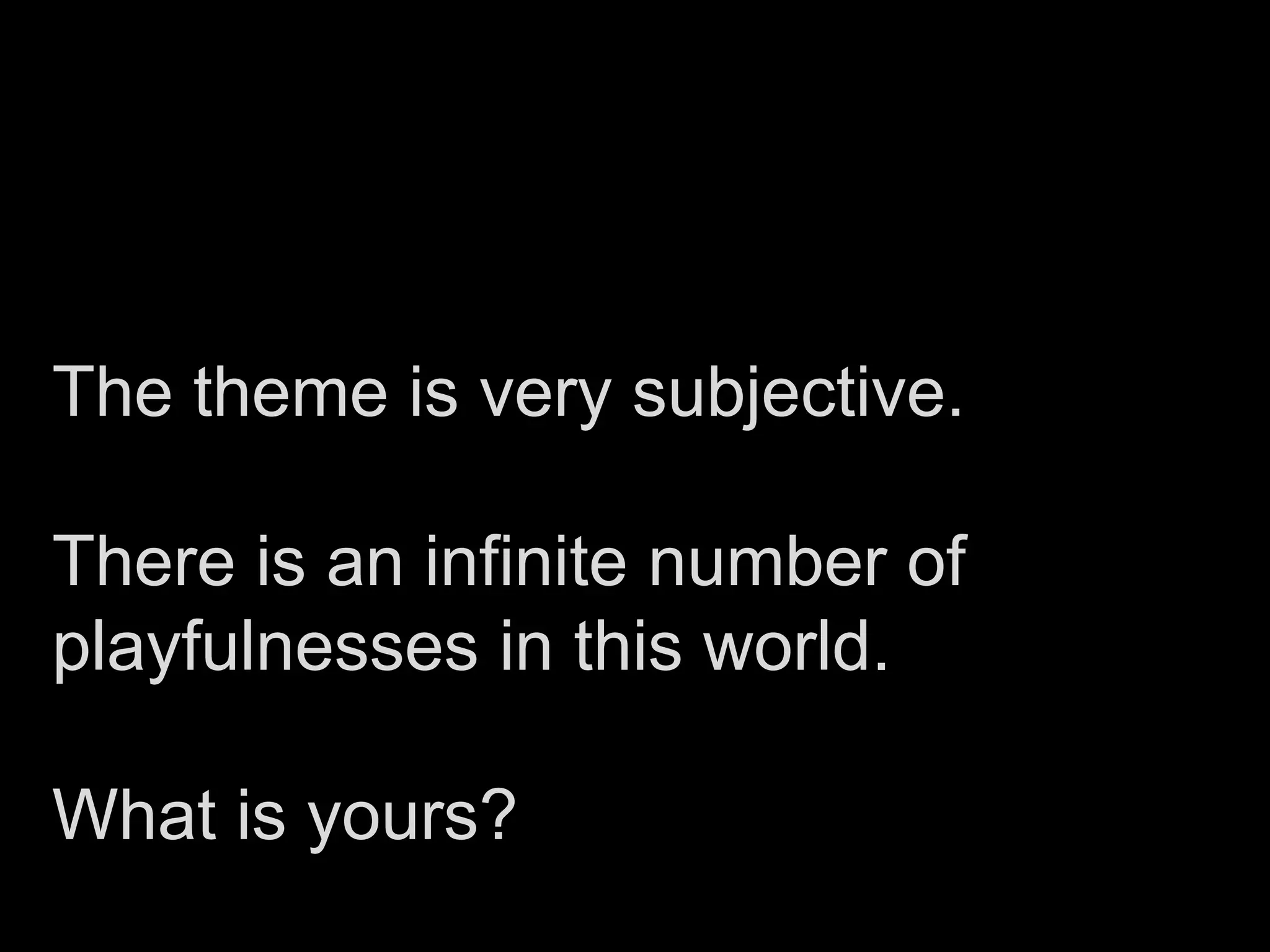 The theme is very subjective.

There is an infinite number of
playfulnesses in this world.

What is yours?
 